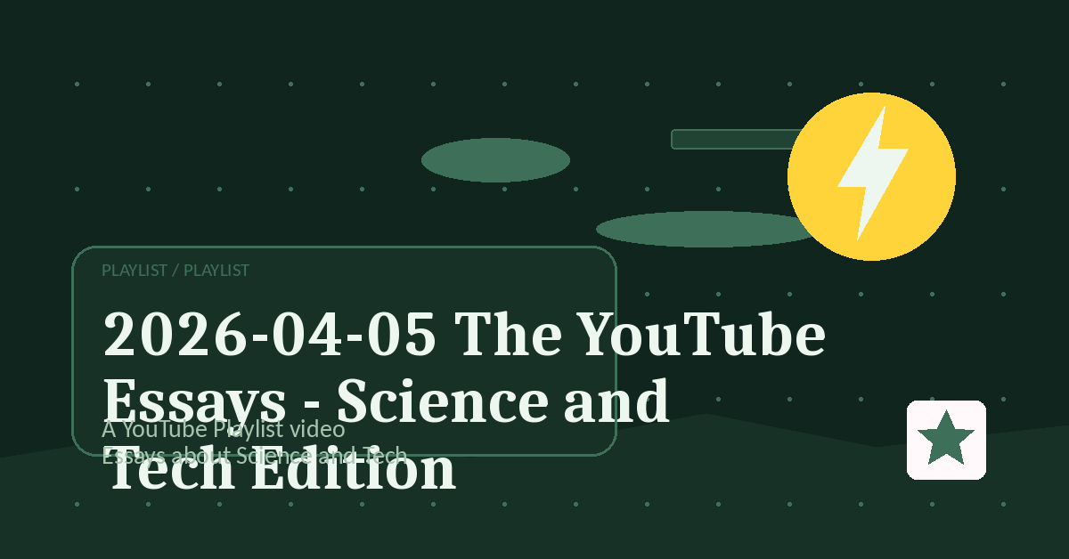 Preview for 2026-04-05 The YouTube Essays - Science and Tech Edition