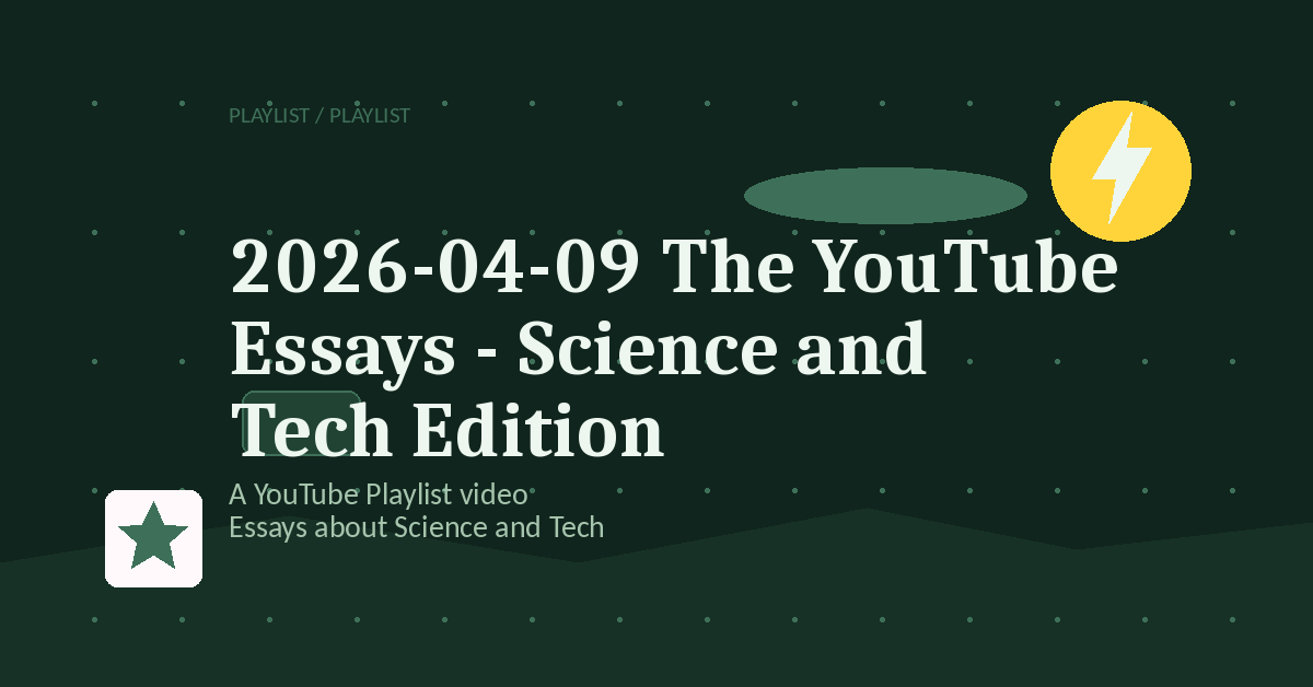 Preview for 2026-04-09 The YouTube Essays - Science and Tech Edition